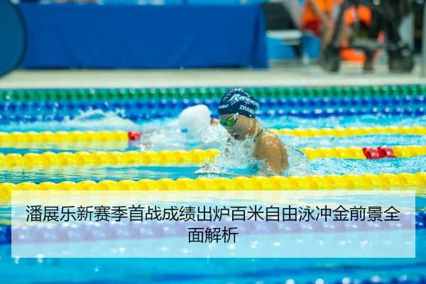 潘展乐新赛季首战成绩出炉百米自由泳冲金前景全面解析